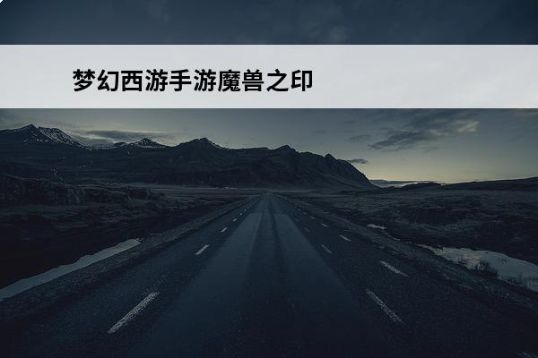 梦幻西游手游魔兽之印和野兽之力哪个好 梦幻西游手游野兽之力和魔兽之印哪个好 特技选择
