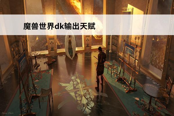 魔兽世界dk输出天赋 魔兽世界邪dk天赋和输出手法