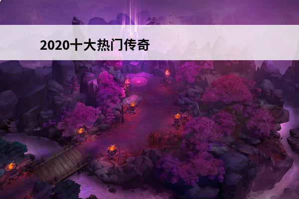 2020十大热门传奇手游 2023十大热门手游