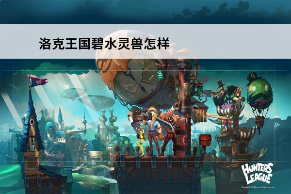 洛克王国碧水灵兽怎样获得 洛克王国 洛克王国碧水灵兽如何获得？
