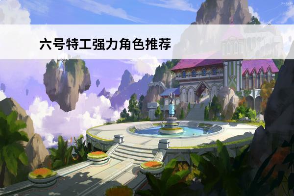 六号特工强力角色推荐六号特工全角色介绍(六号特工中各个特工技能)