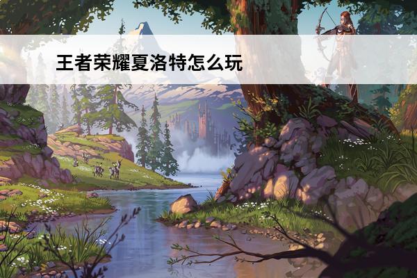 王者荣耀夏洛特怎么玩?(王者荣耀夏洛特怎么玩)