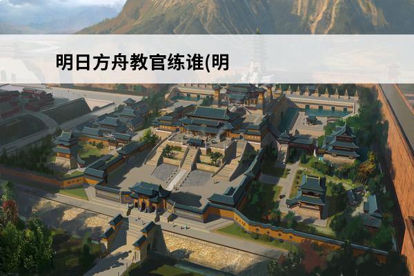 明日方舟教官练谁(明