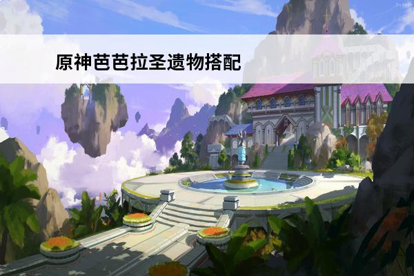 原神芭芭拉圣遗物搭配 原神芭芭拉圣遗物搭配推荐(元神芭芭拉的圣遗物)
