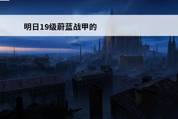 明日19级蔚蓝战甲的属性 明日之后 明日之后蔚蓝战甲能用到几庄？