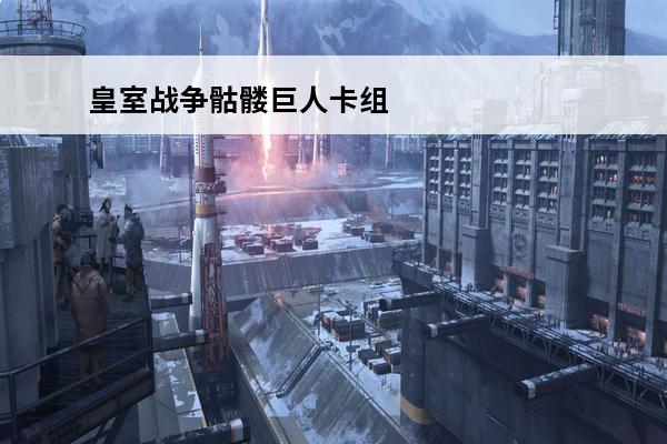 皇室战争骷髅巨人卡组推荐(皇室战争骷髅巨人卡组2019)
