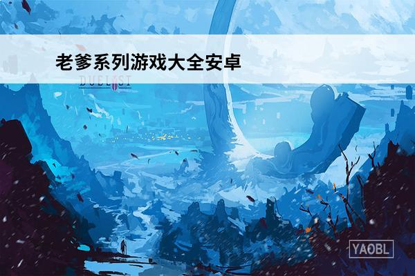 老爹系列游戏大全安卓下载2022老爹系列游戏最新版合集(老爹系列游戏大全中文)