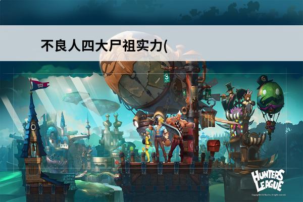 不良人四大尸祖实力(不良人里尸祖实力怎么样)