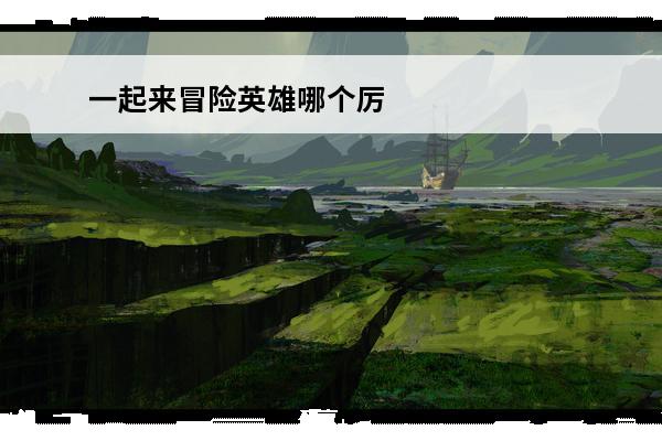 一起来冒险英雄哪个厉害？介绍_一起来冒险英雄哪个厉害？是什么(冒险世界养哪个英雄)