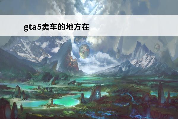 gta5卖车的地方在哪里 gta5卖车的地方在哪