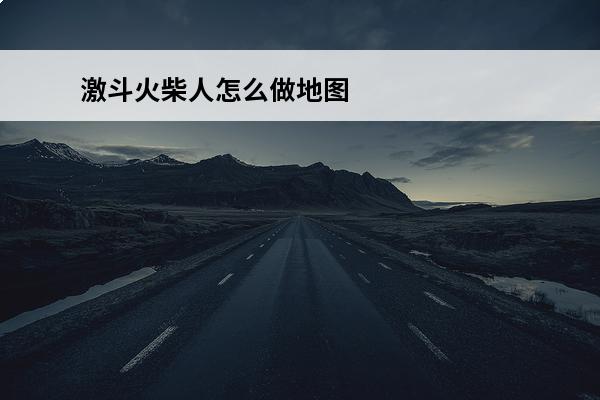 激斗火柴人怎么做地图_激斗火柴人攻略心得_激斗火柴人攻略大全(激斗火柴人大全)