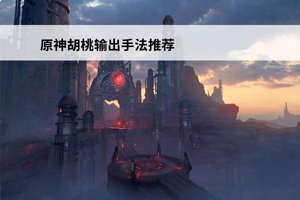原神胡桃输出手法推荐胡桃怎么输出(原神胡桃输出手法)