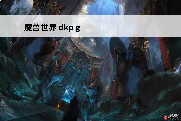 魔兽世界 dkp gkp全称是什么(魔兽世界gkp团是什么)