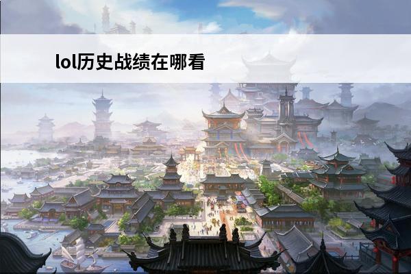 lol历史战绩在哪看 英雄联盟历史战绩怎么查询记录,英雄联盟历史战绩在哪看