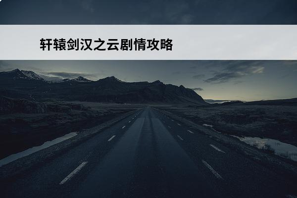 轩辕剑汉之云剧情攻略 轩辕剑外传:汉之云1.01版新增剧情攻略