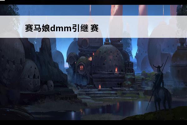 赛马娘dmm引继 赛马娘账号怎么引继