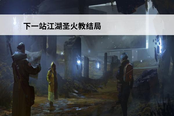 下一站江湖圣火教结局 下一站江湖圣火教结局是什么-圣火教结局