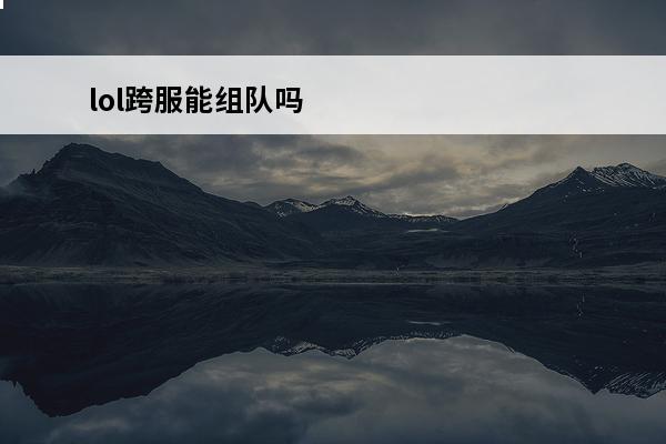 lol跨服能组队吗 