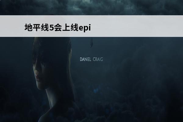 地平线5会上线epi