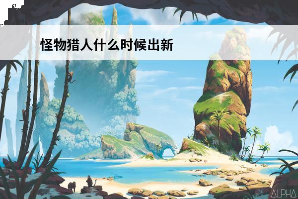 怪物猎人什么时候出新作品 怪物猎人什么时候上映