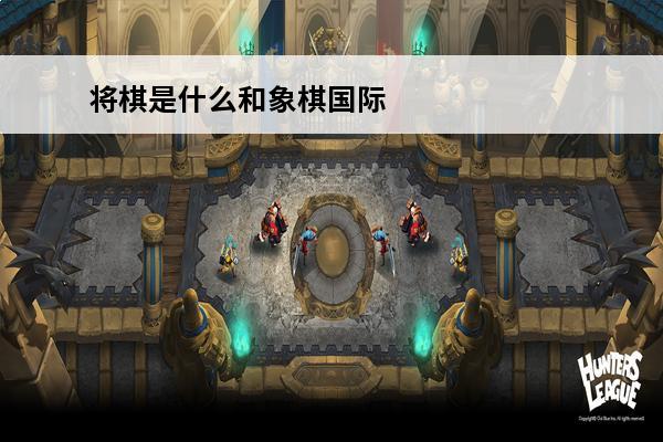 将棋是什么和象棋国际象棋有什么区别(国际象棋和西洋棋有什么区别)