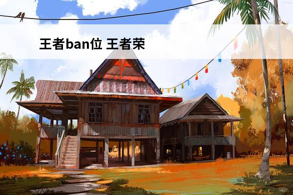王者ban位 王者荣耀ban是什么意思-ban位讲解