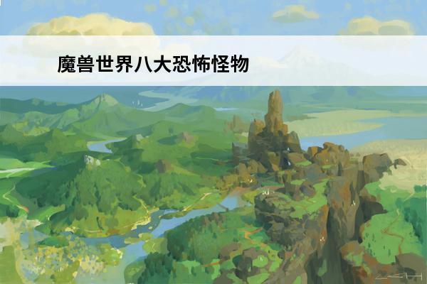 魔兽世界八大恐怖怪物排行榜(魔兽世界恐怖怪物)