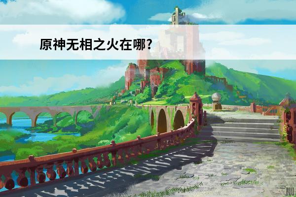原神无相之火在哪? 原神 原神无相之火在哪？