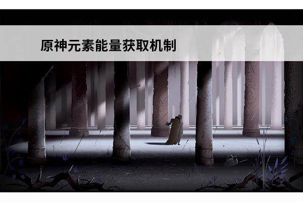 原神元素能量获取机制 原神元素能量怎么得介绍_原神元素能量怎么得是什么