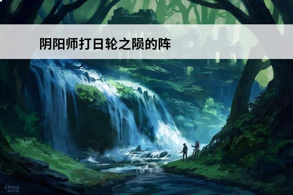 阴阳师打日轮之陨的阵容 阴阳师日轮之陨怎么打介绍_阴阳师日轮之陨怎么打是什么