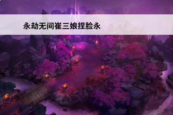 永劫无间崔三娘捏脸永劫无间崔三娘技能永劫无间崔三娘天赋介绍(永劫无间崔三娘技能推荐)