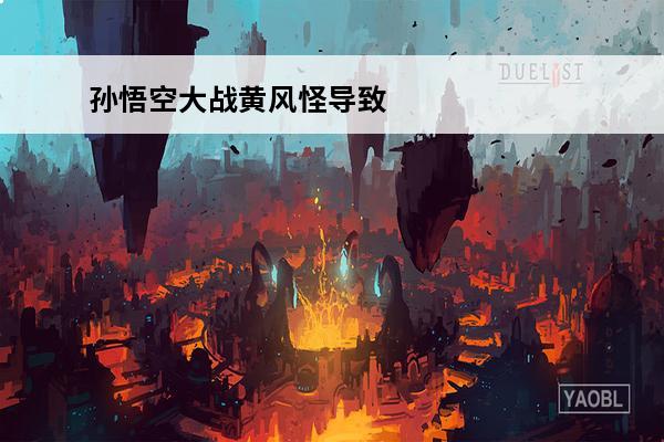 孙悟空大战黄风怪导致哪里受伤(悟空大战黄风怪导致了什么受伤)