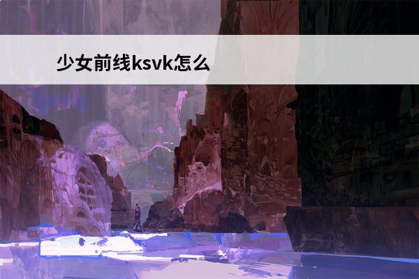 少女前线ksvk怎么得 《少女前线》KSVK获取攻略KSVK获得流程详解