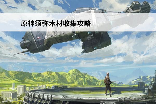 原神须弥木材收集攻略图 原神须弥木材收集攻略