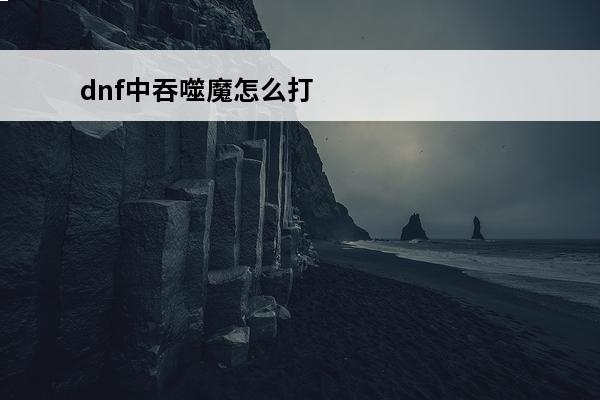 dnf中吞噬魔怎么打 dnf吞噬魔怎么打dnf吞噬魔怎么打