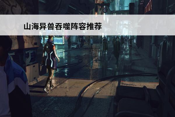 山海异兽吞噬阵容推荐 妄想山海吞噬表 异兽吞噬攻略