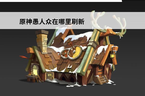 原神愚人众在哪里刷新