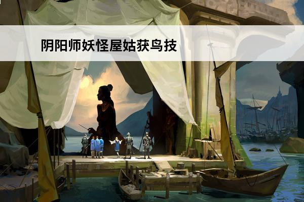 阴阳师妖怪屋姑获鸟技能介绍_阴阳师妖怪屋姑获鸟技能是什么(阴阳师妖怪屋姑获鸟怎么样)