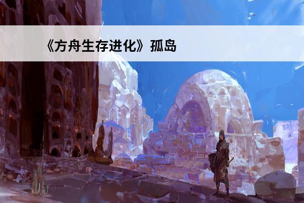 《方舟生存进化》孤岛建家最好位置推荐(方舟生存进化孤岛建家最好的地方)
