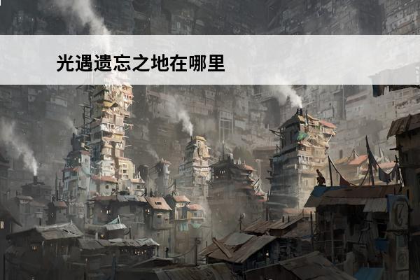 光遇遗忘之地在哪里 光遇 光遇遗忘舟之灵在哪里？