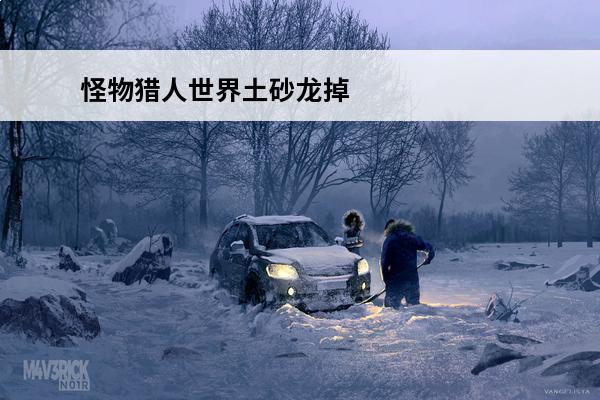 怪物猎人世界土砂龙掉落介绍_怪物猎人世界土砂龙掉落是什么(怪物猎人世界土砂龙进阶篇)