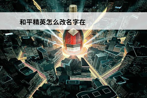 和平精英怎么改名字在哪里改 和平精英怎么改名字和平精英怎么改名字在哪里改