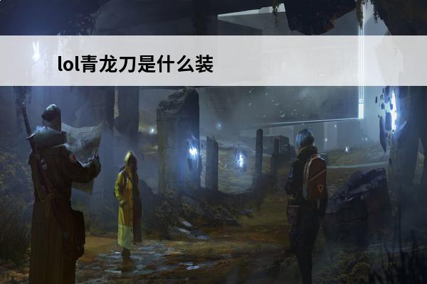 lol青龙刀是什么装备英雄联盟青龙刀有什么用(lol里青龙刀是什么)