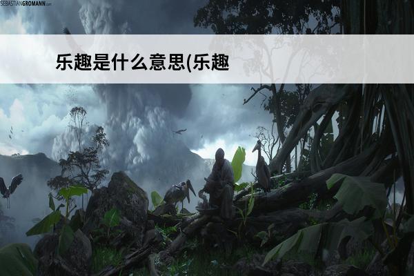 乐趣是什么意思(乐趣是什么意思?)
