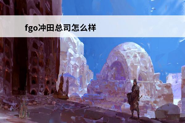 fgo冲田总司怎么样 冲田总司技能图鉴(fgo冲田总司出现的剧情)