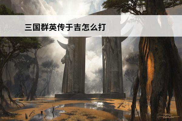 三国群英传于吉怎么打 三国群英传8于吉怎么得
