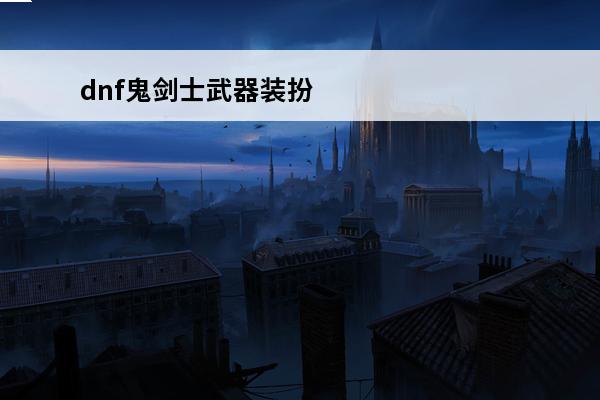 dnf鬼剑士武器装扮外观大全最新2021鬼剑士武器装扮(dnf鬼剑士武器大全图)