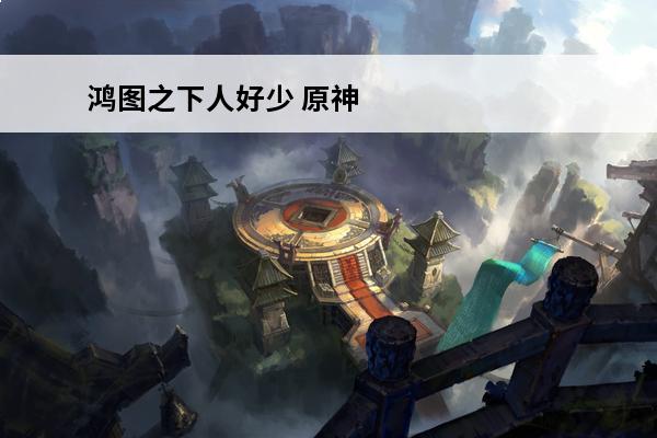 鸿图之下人好少 原神天下人之章第二幕怎么过 天下人之章第二幕速通攻略