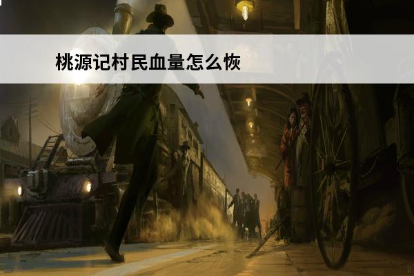 桃源记村民血量怎么恢复 桃源记 桃源记怎么增加村民？