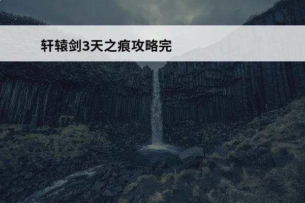 轩辕剑3天之痕攻略完整版轩辕剑3天之痕攻略(轩辕剑3天之痕全收集)